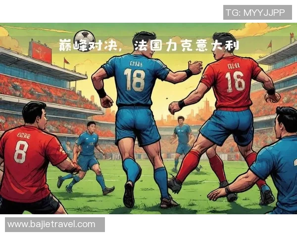 法国与意大利国际赛精彩对决两国足球荣耀再度碰撞 法国与意大利国际赛精彩对决两国足球荣耀再度碰撞
